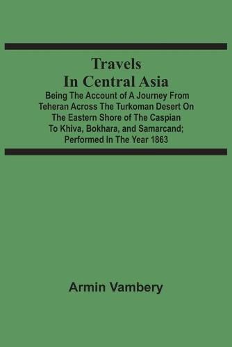 Travels In Central Asia: Being The Account Of A Journey From Teheran Across The Turkoman Desert On The Eastern Shore Of The Caspian To Khiva, Bokhara, And Samarcand; Performed In The Year 1863