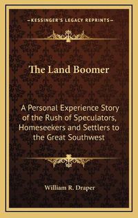 Cover image for The Land Boomer: A Personal Experience Story of the Rush of Speculators, Homeseekers and Settlers to the Great Southwest