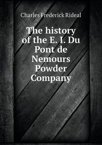 Cover image for The history of the E. I. Du Pont de Nemours Powder Company