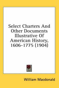 Cover image for Select Charters and Other Documents Illustrative of American History, 1606-1775 (1904)