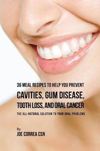 Cover image for 36 Meal Recipes to Help You Prevent Cavities, Gum Disease, Tooth Loss, and Oral Cancer: The All-Natural Solution to Your Oral Problems