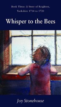 Cover image for Whisper to the Bees: Book Three, A Story of Reighton, Yorkshire 1714 to 1720