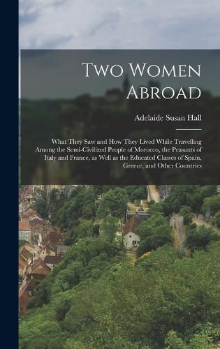 Two Women Abroad; What They saw and how They Lived While Travelling Among the Semi-civilized People of Morocco, the Peasants of Italy and France, as Well as the Educated Classes of Spain, Greece, and Other Countries