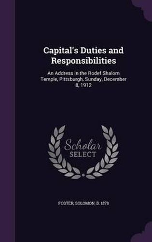 Cover image for Capital's Duties and Responsibilities: An Address in the Rodef Shalom Temple, Pittsburgh, Sunday, December 8, 1912