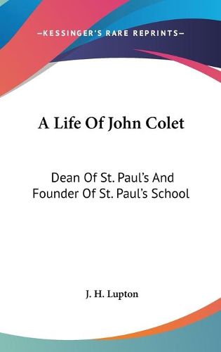 A Life of John Colet: Dean of St. Paul's and Founder of St. Paul's School