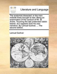 Cover image for The Anatomist Dissected: Or the Man-Midwife Finely Brought to Bed. Being an Examination of the Conduct of Mr. St. Andre. Touching the Late Pretended Rabbit-Bearer; As It Appears from His Own Narrative. by Lemuel Gulliver, ... the Second Edition.