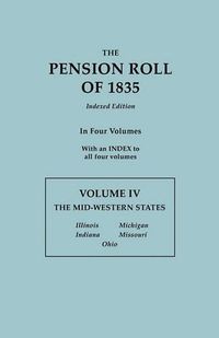 Cover image for The Pension Roll of 1835. In Four Volumes. Volume IV: The Mid-Western States: Illinois, Indiana, Michigan, Missouri, Ohio. With an INDEX to all Four Volumes