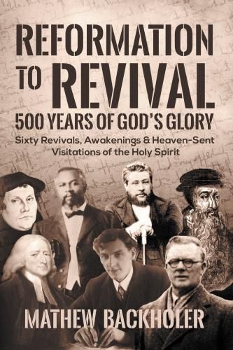 Reformation to Revival, 500 Years of God's Glory: Sixty Revivals, Awakenings and Heaven-Sent Visitations of the Holy Spirit