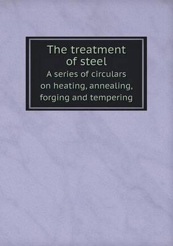 Cover image for The treatment of steel A series of circulars on heating, annealing, forging and tempering