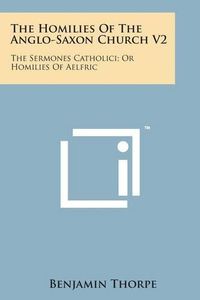 Cover image for The Homilies of the Anglo-Saxon Church V2: The Sermones Catholici; Or Homilies of Aelfric