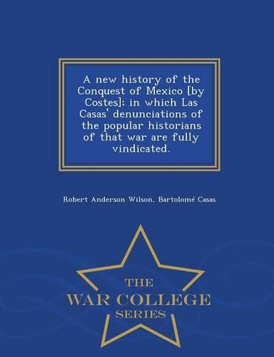 A new history of the Conquest of Mexico [by Costes]; in which Las Casas' denunciations of the popular historians of that war are fully vindicated. - War College Series