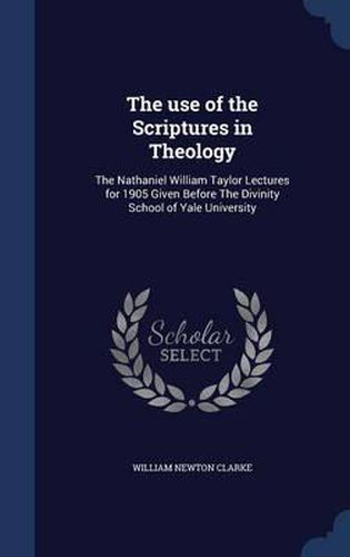 Cover image for The Use of the Scriptures in Theology: The Nathaniel William Taylor Lectures for 1905 Given Before the Divinity School of Yale University