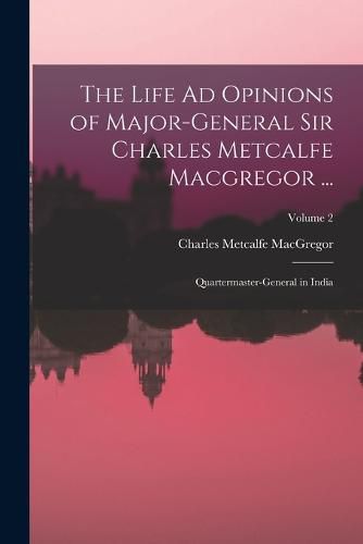 The Life Ad Opinions of Major-General Sir Charles Metcalfe Macgregor ...