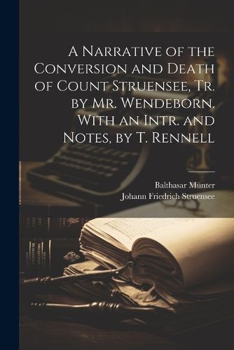 A Narrative of the Conversion and Death of Count Struensee, Tr. by Mr. Wendeborn. With an Intr. and Notes, by T. Rennell