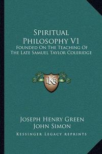 Cover image for Spiritual Philosophy V1: Founded on the Teaching of the Late Samuel Taylor Coleridge