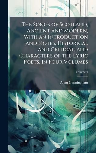Cover image for The Songs of Scotland, Ancient and Modern; With an Introduction and Notes, Historical and Critical, and Characters of the Lyric Poets. In Four Volumes