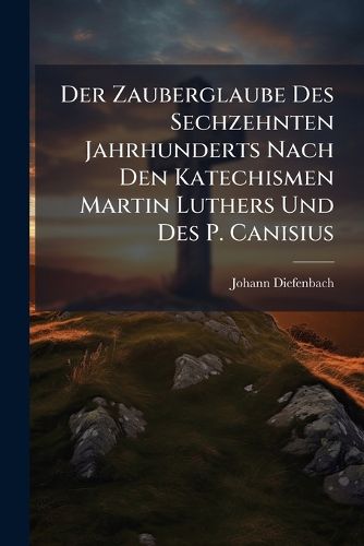 Cover image for Der Zauberglaube Des Sechzehnten Jahrhunderts Nach Den Katechismen Martin Luthers Und Des P. Canisius