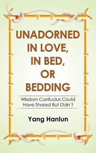 Cover image for Unadorned in Love, in Bed, or Bedding: Wisdom Confucius Could Have Shared but Didn't
