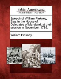 Cover image for Speech of William Pinkney, Esq. in the House of Delegates of Maryland, at Their Session in November, 1789.