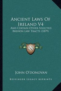 Cover image for Ancient Laws of Ireland V4: And Certain Other Selected Brehon Law Tracts (1879)