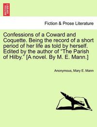 Cover image for Confessions of a Coward and Coquette. Being the Record of a Short Period of Her Life as Told by Herself. Edited by the Author of the Parish of Hilby. [A Novel. by M. E. Mann.]