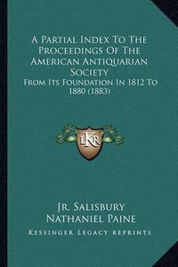 Cover image for A Partial Index to the Proceedings of the American Antiquarian Society: From Its Foundation in 1812 to 1880 (1883)