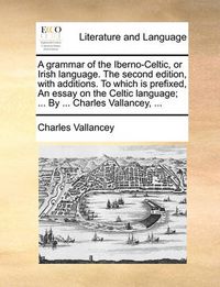 Cover image for A Grammar of the Iberno-Celtic, or Irish Language. the Second Edition, with Additions. to Which Is Prefixed, an Essay on the Celtic Language; ... by ... Charles Vallancey, ...