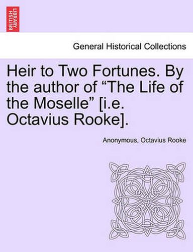 Cover image for Heir to Two Fortunes. by the Author of  The Life of the Moselle  [I.E. Octavius Rooke].