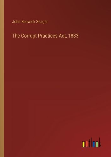 Cover image for The Corrupt Practices Act, 1883