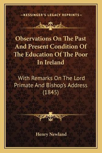 Observations on the Past and Present Condition of the Education of the Poor in Ireland: With Remarks on the Lord Primate and Bishopacentsa -A Centss Address (1845)