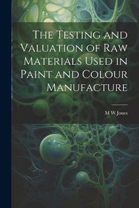 Cover image for The Testing and Valuation of raw Materials Used in Paint and Colour Manufacture