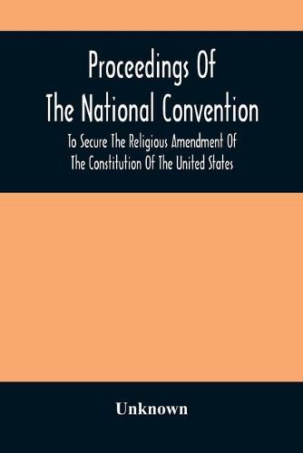 Proceedings Of The National Convention To Secure The Religious Amendment Of The Constitution Of The United States: Held In New York, Feb. 26 And 27, 1873: With An Account Of The Origin And Progress Of The Movement