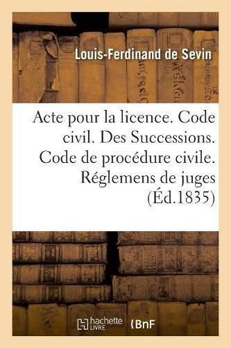 Acte Pour La Licence. Code Civil. Des Successions. Code de Procedure Civile. Des Reglemens de Juges: Code de Commerce. de la Nomination Du Juge Commissaire Et Des Agens de la Faillite