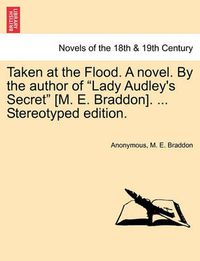 Cover image for Taken at the Flood. a Novel. by the Author of Lady Audley's Secret [M. E. Braddon]. ... Stereotyped Edition.