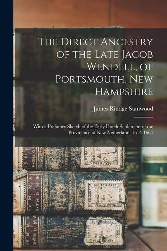 Cover image for The Direct Ancestry of the Late Jacob Wendell, of Portsmouth, New Hampshire: With a Prefatory Sketch of the Early Dutch Settlement of the Providence of New Netherland, 1614-1664