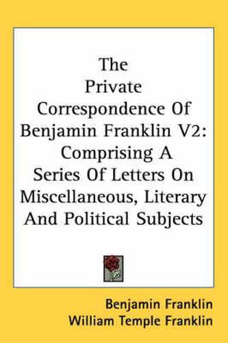 Cover image for The Private Correspondence of Benjamin Franklin V2: Comprising a Series of Letters on Miscellaneous, Literary and Political Subjects