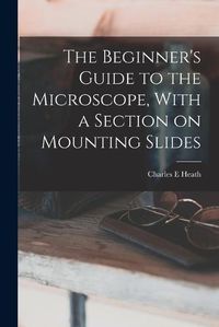 Cover image for The Beginner's Guide to the Microscope, With a Section on Mounting Slides