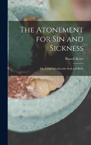 Cover image for The Atonement for Sin and Sickness; or, A Full Salvation for Soul and Body