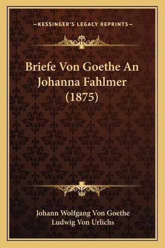 Cover image for Briefe Von Goethe an Johanna Fahlmer (1875)