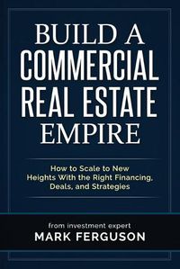 Cover image for Build a Commercial Real Estate Empire: How to Scale to New Heights With the Right Financing, Deals, and Strategies