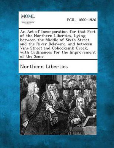 Cover image for An Act of Incorporation for That Part of the Northern Liberties, Lying Between the Middle of Sixth Street and the River Delaware, and Between Vine St