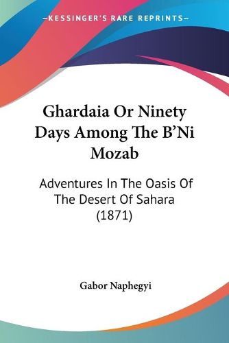 Cover image for Ghardaia or Ninety Days Among the B'Ni Mozab: Adventures in the Oasis of the Desert of Sahara (1871)