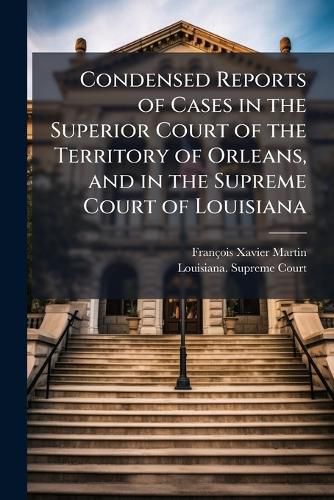 Cover image for Condensed Reports of Cases in the Superior Court of the Territory of Orleans, and in the Supreme Court of Louisiana
