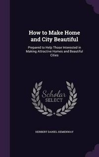 Cover image for How to Make Home and City Beautiful: Prepared to Help Those Interested in Making Attractive Homes and Beautiful Cities