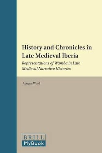 Cover image for History and Chronicles in Late Medieval Iberia: Representations of Wamba in Late Medieval Narrative Histories