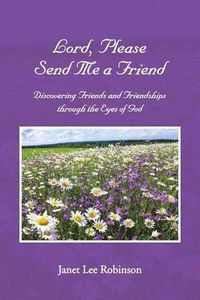 Cover image for Lord, Please Send Me a Friend: Discovering Friends and Friendships through the Eyes of God