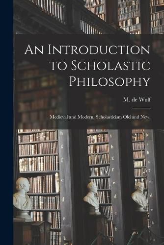 An Introduction to Scholastic Philosophy: Medieval and Modern. Scholasticism Old and New.