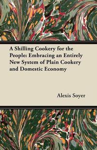 Cover image for A Shilling Cookery for the People: Embracing an Entirely New System of Plain Cookery and Domestic Economy