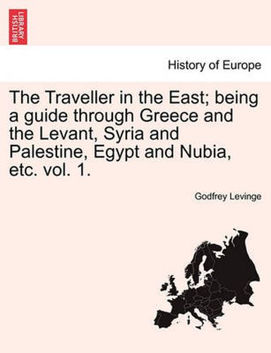 Cover image for The Traveller in the East; Being a Guide Through Greece and the Levant, Syria and Palestine, Egypt and Nubia, Etc. Vol. 1.