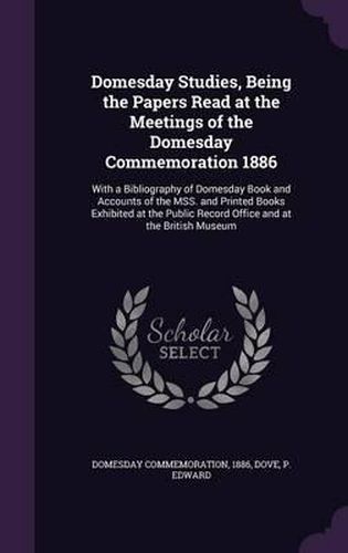 Cover image for Domesday Studies, Being the Papers Read at the Meetings of the Domesday Commemoration 1886: With a Bibliography of Domesday Book and Accounts of the Mss. and Printed Books Exhibited at the Public Record Office and at the British Museum